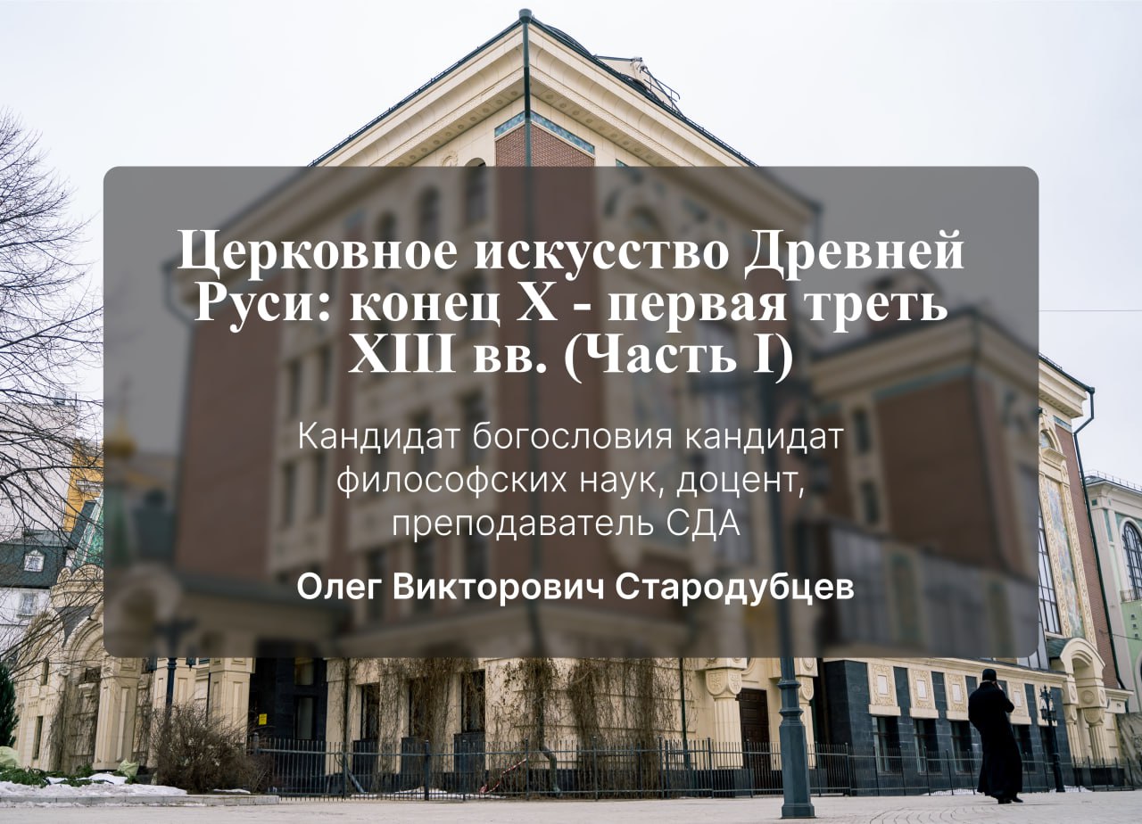 Лекция кандидата богословия, кандидата философских наук, доцента Стародубцева Олега Викторовича на тему: «Церковное искусство Древней Руси: конец X - первая треть XIII вв. (Часть I)»